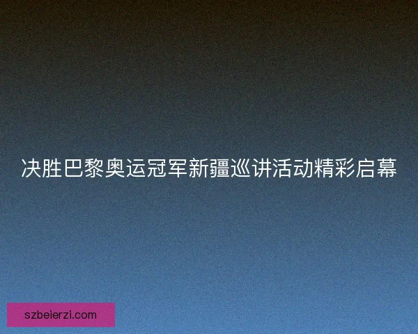 决胜巴黎奥运冠军新疆巡讲活动精彩启幕