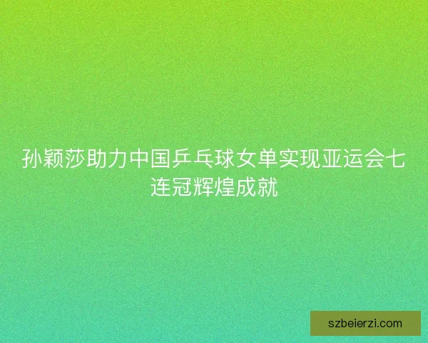 孙颖莎助力中国乒乓球女单实现亚运会七连冠辉煌成就