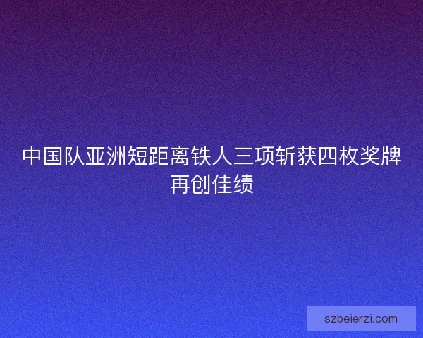 中国队亚洲短距离铁人三项斩获四枚奖牌再创佳绩
