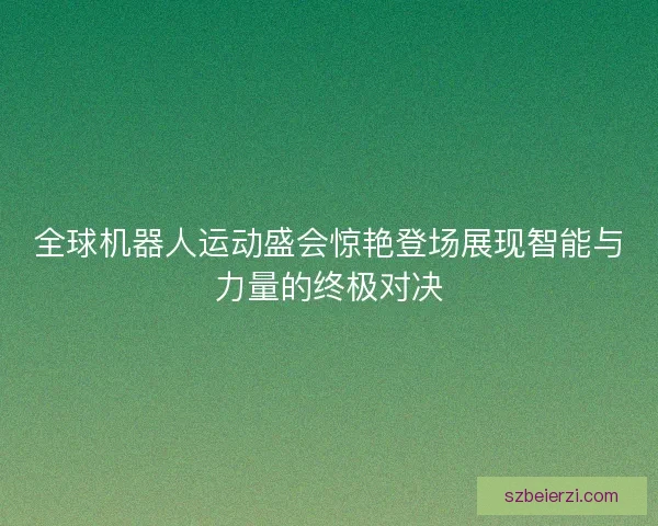 全球机器人运动盛会惊艳登场展现智能与力量的终极对决 全球机器人运动盛会惊艳登场展现智能与力量的终极对决