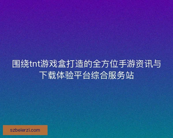 围绕tnt游戏盒打造的全方位手游资讯与下载体验平台综合服务站 围绕tnt游戏盒打造的全方位手游资讯与下载体验平台综合服务站