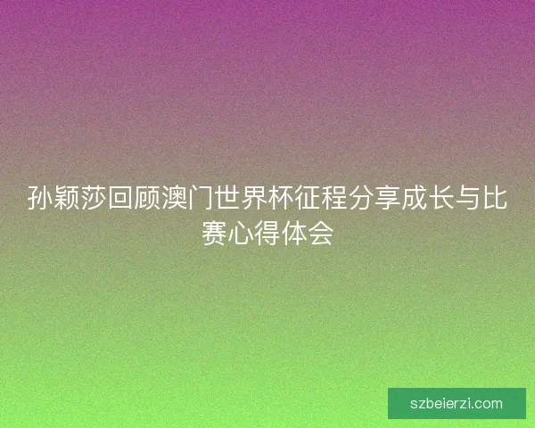 孙颖莎回顾澳门世界杯征程分享成长与比赛心得体会 孙颖莎回顾澳门世界杯征程分享成长与比赛心得体会