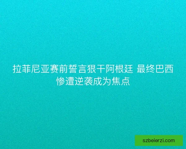 拉菲尼亚赛前誓言狠干阿根廷 最终巴西惨遭逆袭成为焦点 拉菲尼亚赛前誓言狠干阿根廷 最终巴西惨遭逆袭成为焦点