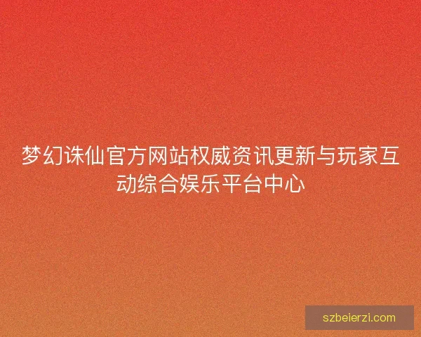 梦幻诛仙官方网站权威资讯更新与玩家互动综合娱乐平台中心 梦幻诛仙官方网站权威资讯更新与玩家互动综合娱乐平台中心