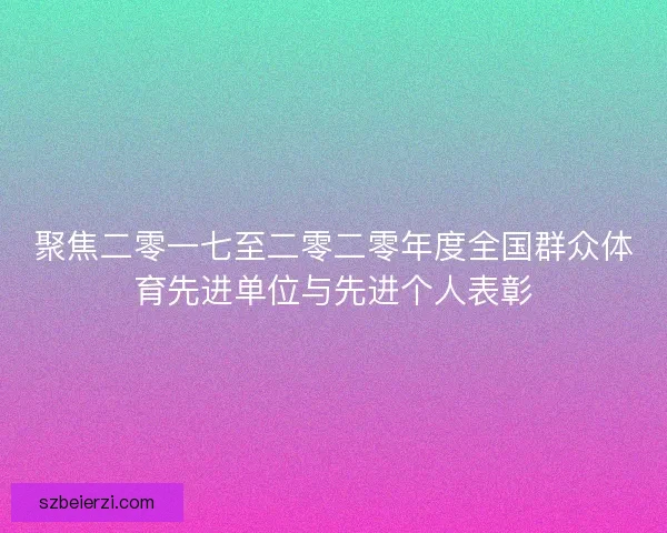 聚焦二零一七至二零二零年度全国群众体育先进单位与先进个人表彰 聚焦二零一七至二零二零年度全国群众体育先进单位与先进个人表彰