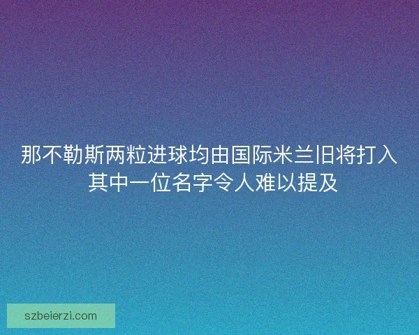 那不勒斯两粒进球均由国际米兰旧将打入 其中一位名字令人难以提及 那不勒斯两粒进球均由国际米兰旧将打入 其中一位名字令人难以提及
