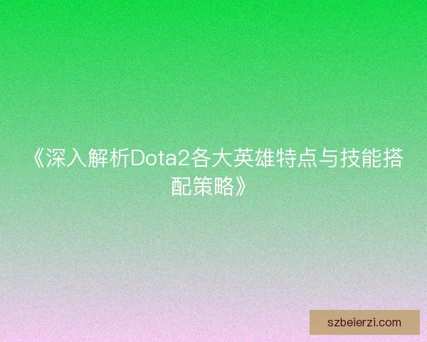 《深入解析Dota2各大英雄特点与技能搭配策略》