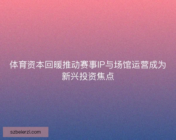体育资本回暖推动赛事IP与场馆运营成为新兴投资焦点