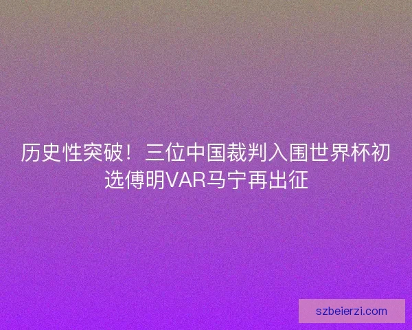 历史性突破！三位中国裁判入围世界杯初选傅明VAR马宁再出征