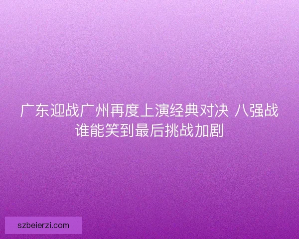 广东迎战广州再度上演经典对决 八强战谁能笑到最后挑战加剧