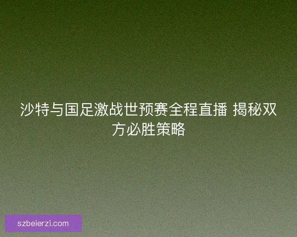 沙特与国足激战世预赛全程直播 揭秘双方必胜策略