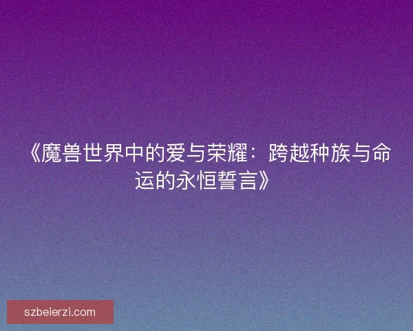 《魔兽世界中的爱与荣耀：跨越种族与命运的永恒誓言》