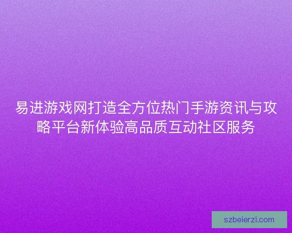 易进游戏网打造全方位热门手游资讯与攻略平台新体验高品质互动社区服务