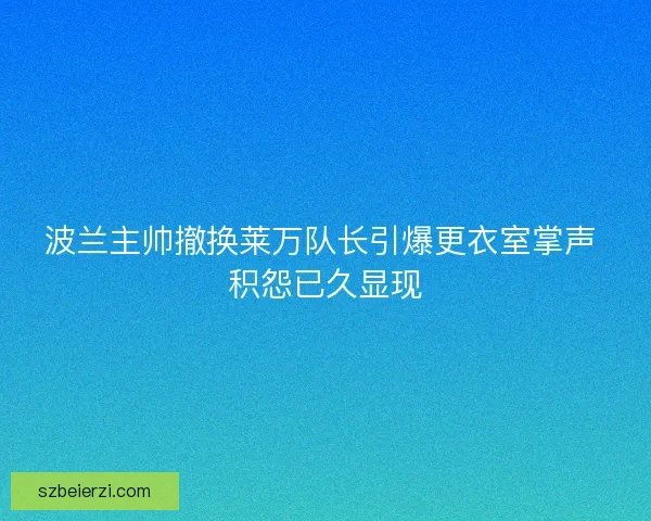 波兰主帅撤换莱万队长引爆更衣室掌声 积怨已久显现