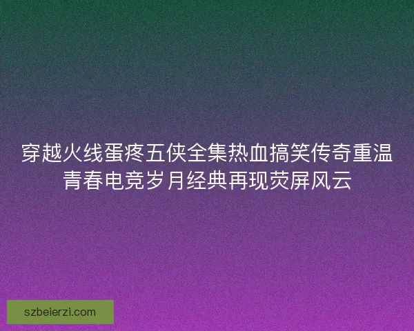 穿越火线蛋疼五侠全集热血搞笑传奇重温青春电竞岁月经典再现荧屏风云