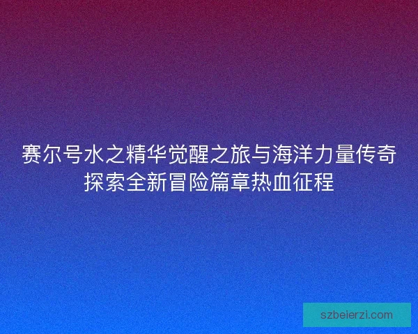 赛尔号水之精华觉醒之旅与海洋力量传奇探索全新冒险篇章热血征程