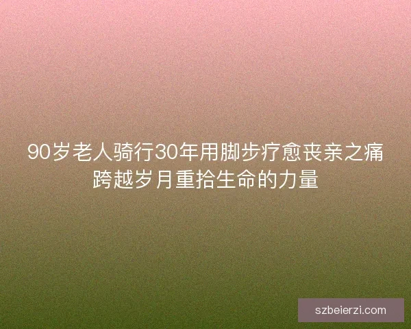 90岁老人骑行30年用脚步疗愈丧亲之痛跨越岁月重拾生命的力量
