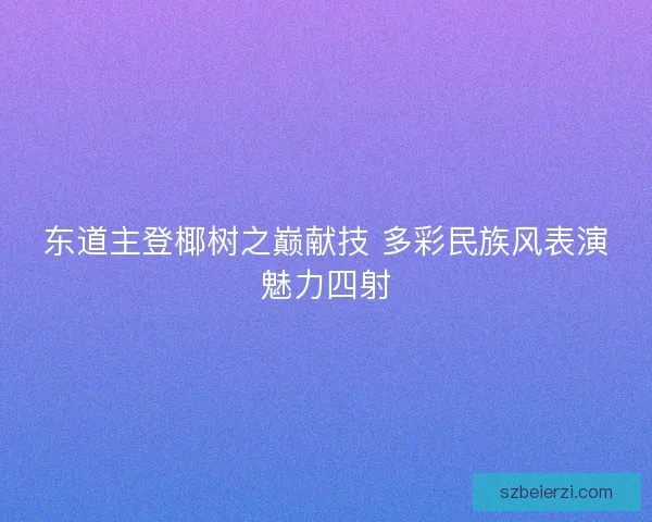 东道主登椰树之巅献技 多彩民族风表演魅力四射 东道主登椰树之巅献技 多彩民族风表演魅力四射