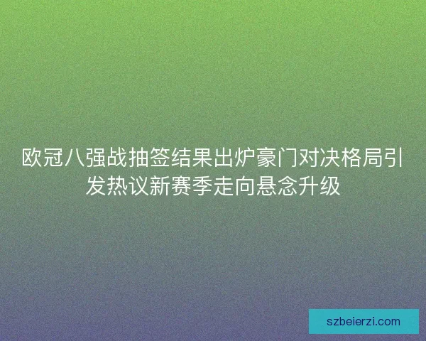 欧冠八强战抽签结果出炉豪门对决格局引发热议新赛季走向悬念升级 欧冠八强战抽签结果出炉豪门对决格局引发热议新赛季走向悬念升级