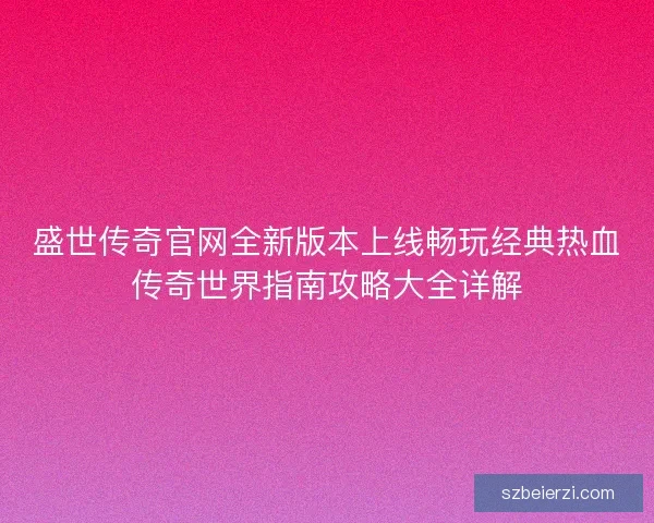盛世传奇官网全新版本上线畅玩经典热血传奇世界指南攻略大全详解