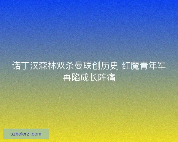 诺丁汉森林双杀曼联创历史 红魔青年军再陷成长阵痛