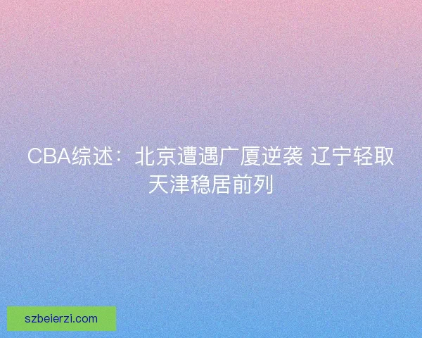 CBA综述：北京遭遇广厦逆袭 辽宁轻取天津稳居前列