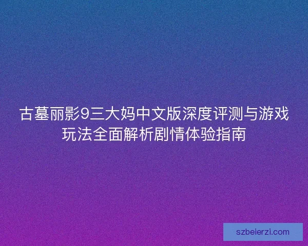 古墓丽影9三大妈中文版深度评测与游戏玩法全面解析剧情体验指南