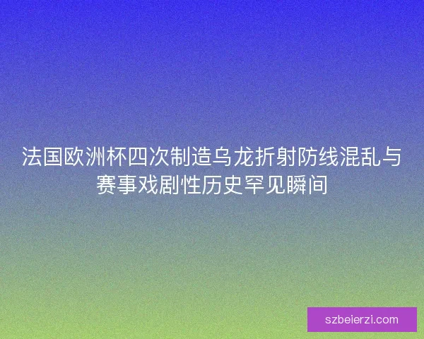 法国欧洲杯四次制造乌龙折射防线混乱与赛事戏剧性历史罕见瞬间