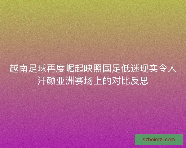 越南足球再度崛起映照国足低迷现实令人汗颜亚洲赛场上的对比反思