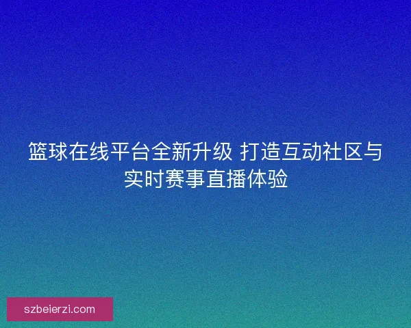 篮球在线平台全新升级 打造互动社区与实时赛事直播体验