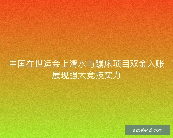 中国在世运会上滑水与蹦床项目双金入账展现强大竞技实力