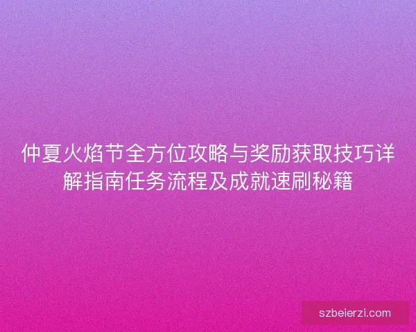 仲夏火焰节全方位攻略与奖励获取技巧详解指南任务流程及成就速刷秘籍