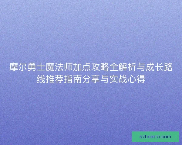 摩尔勇士魔法师加点攻略全解析与成长路线推荐指南分享与实战心得