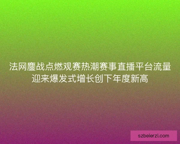 法网鏖战点燃观赛热潮赛事直播平台流量迎来爆发式增长创下年度新高