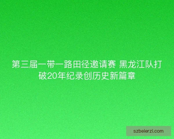 第三届一带一路田径邀请赛 黑龙江队打破20年纪录创历史新篇章