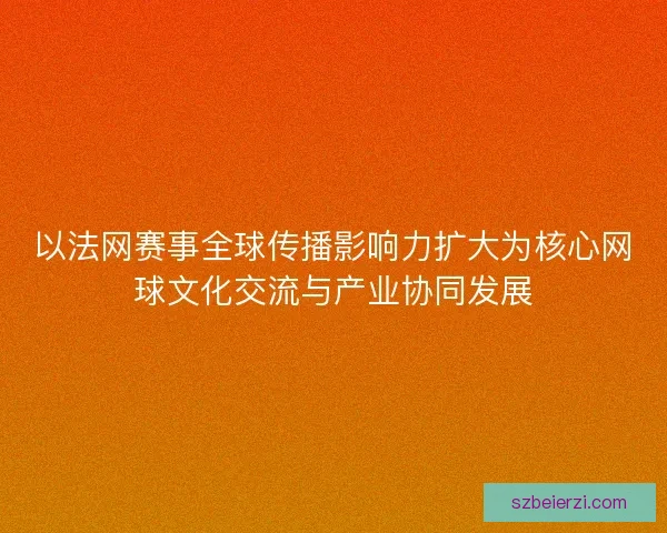 以法网赛事全球传播影响力扩大为核心网球文化交流与产业协同发展