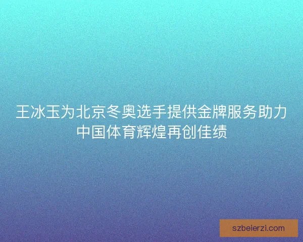 王冰玉为北京冬奥选手提供金牌服务助力中国体育辉煌再创佳绩 王冰玉为北京冬奥选手提供金牌服务助力中国体育辉煌再创佳绩