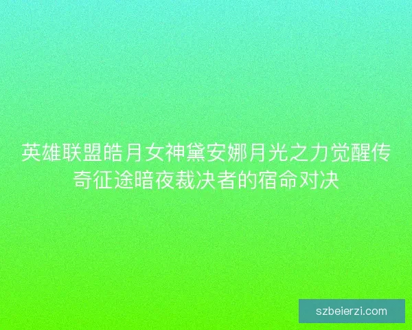 英雄联盟皓月女神黛安娜月光之力觉醒传奇征途暗夜裁决者的宿命对决 英雄联盟皓月女神黛安娜月光之力觉醒传奇征途暗夜裁决者的宿命对决