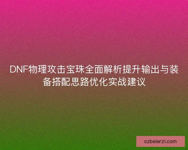 DNF物理攻击宝珠全面解析提升输出与装备搭配思路优化实战建议 DNF物理攻击宝珠全面解析提升输出与装备搭配思路优化实战建议