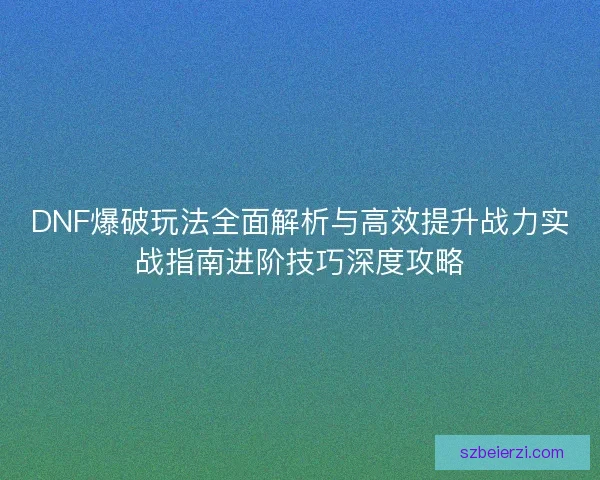 DNF爆破玩法全面解析与高效提升战力实战指南进阶技巧深度攻略 DNF爆破玩法全面解析与高效提升战力实战指南进阶技巧深度攻略